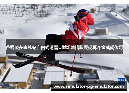 谷爱凌在崇礼站自由式滑雪U型场地精彩表现再夺金成就传奇 谷爱凌在崇礼站自由式滑雪U型场地精彩表现再夺金成就传奇