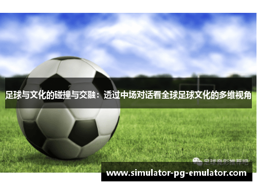 足球与文化的碰撞与交融：透过中场对话看全球足球文化的多维视角
