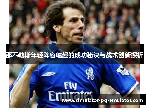 那不勒斯年轻阵容崛起的成功秘诀与战术创新探析 那不勒斯年轻阵容崛起的成功秘诀与战术创新探析