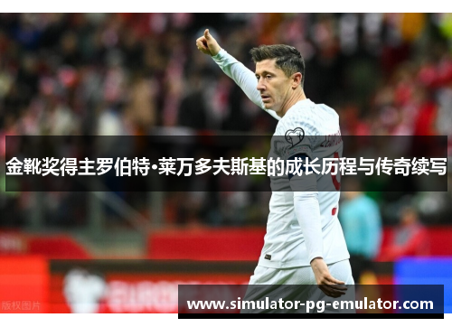 金靴奖得主罗伯特·莱万多夫斯基的成长历程与传奇续写 金靴奖得主罗伯特·莱万多夫斯基的成长历程与传奇续写