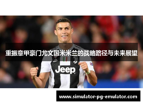 重振意甲豪门尤文国米米兰的战略路径与未来展望 重振意甲豪门尤文国米米兰的战略路径与未来展望