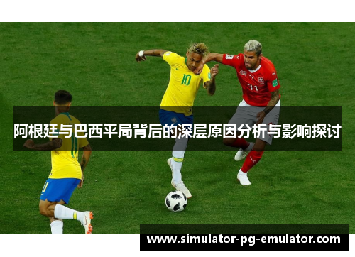 阿根廷与巴西平局背后的深层原因分析与影响探讨 阿根廷与巴西平局背后的深层原因分析与影响探讨