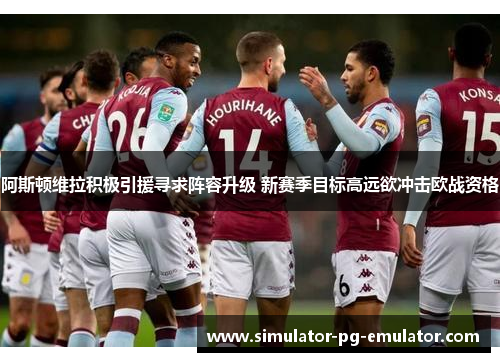 阿斯顿维拉积极引援寻求阵容升级 新赛季目标高远欲冲击欧战资格 阿斯顿维拉积极引援寻求阵容升级 新赛季目标高远欲冲击欧战资格