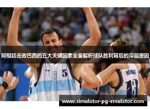 阿根廷击败巴西的五大关键因素全面解析球队胜利背后的深层原因 阿根廷击败巴西的五大关键因素全面解析球队胜利背后的深层原因