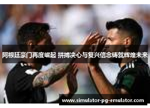 阿根廷豪门再度崛起 拼搏决心与复兴信念铸就辉煌未来