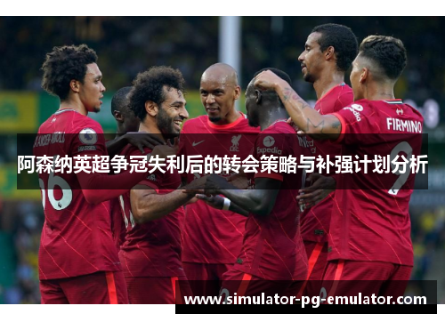 阿森纳英超争冠失利后的转会策略与补强计划分析