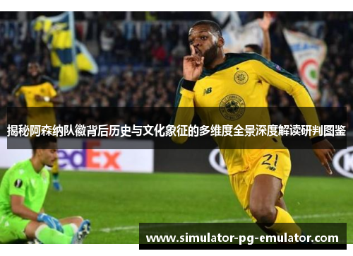 揭秘阿森纳队徽背后历史与文化象征的多维度全景深度解读研判图鉴 揭秘阿森纳队徽背后历史与文化象征的多维度全景深度解读研判图鉴