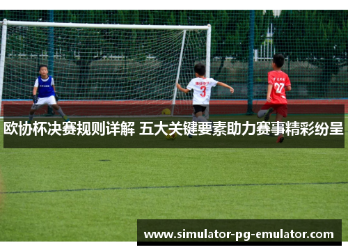 欧协杯决赛规则详解 五大关键要素助力赛事精彩纷呈 欧协杯决赛规则详解 五大关键要素助力赛事精彩纷呈