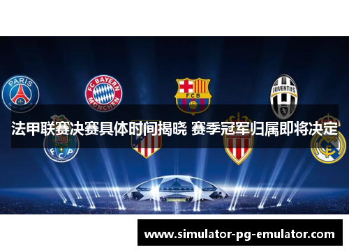 法甲联赛决赛具体时间揭晓 赛季冠军归属即将决定