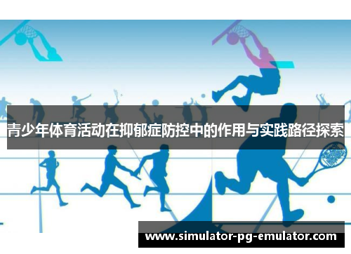 青少年体育活动在抑郁症防控中的作用与实践路径探索 青少年体育活动在抑郁症防控中的作用与实践路径探索