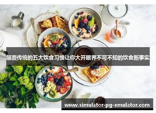 颠覆传统的五大饮食习惯让你大开眼界不可不知的饮食新事实