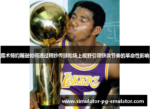 魔术师约翰逊如何通过精妙传球和场上视野引领快攻节奏的革命性影响
