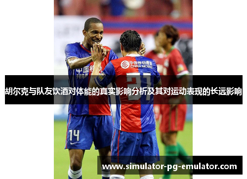 胡尔克与队友饮酒对体能的真实影响分析及其对运动表现的长远影响