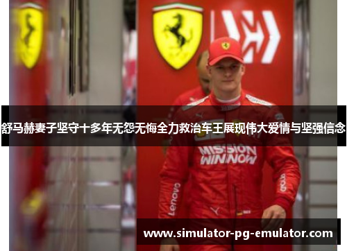 舒马赫妻子坚守十多年无怨无悔全力救治车王展现伟大爱情与坚强信念 舒马赫妻子坚守十多年无怨无悔全力救治车王展现伟大爱情与坚强信念