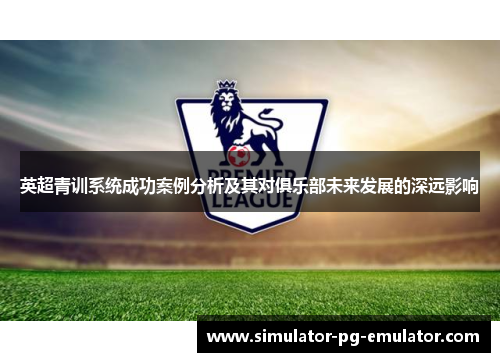 英超青训系统成功案例分析及其对俱乐部未来发展的深远影响