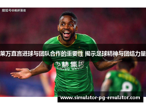 莱万直言进球与团队合作的重要性 揭示足球精神与团结力量