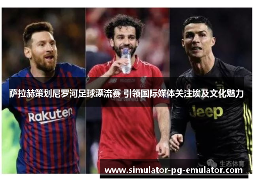 萨拉赫策划尼罗河足球漂流赛 引领国际媒体关注埃及文化魅力 萨拉赫策划尼罗河足球漂流赛 引领国际媒体关注埃及文化魅力