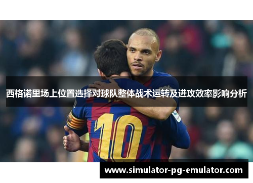 西格诺里场上位置选择对球队整体战术运转及进攻效率影响分析