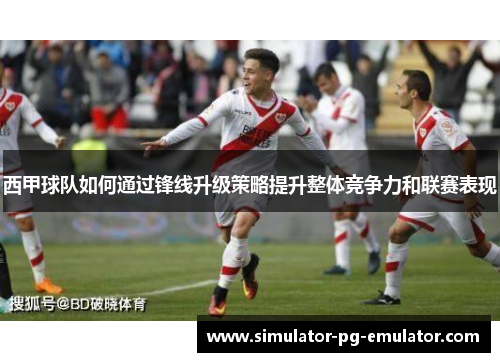 西甲球队如何通过锋线升级策略提升整体竞争力和联赛表现 西甲球队如何通过锋线升级策略提升整体竞争力和联赛表现