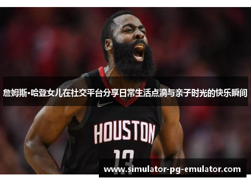 詹姆斯·哈登女儿在社交平台分享日常生活点滴与亲子时光的快乐瞬间