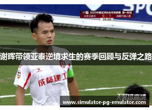 谢晖带领亚泰逆境求生的赛季回顾与反弹之路 谢晖带领亚泰逆境求生的赛季回顾与反弹之路