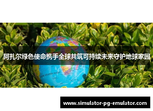 阿扎尔绿色使命携手全球共筑可持续未来守护地球家园