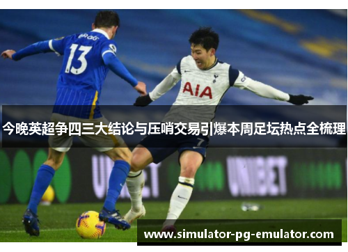 今晚英超争四三大结论与压哨交易引爆本周足坛热点全梳理