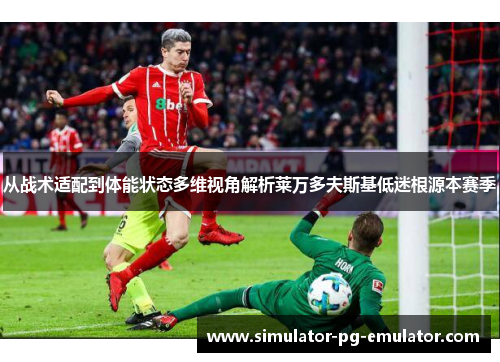 从战术适配到体能状态多维视角解析莱万多夫斯基低迷根源本赛季 从战术适配到体能状态多维视角解析莱万多夫斯基低迷根源本赛季