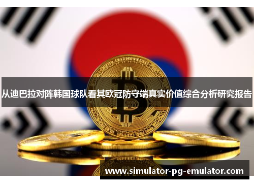 从迪巴拉对阵韩国球队看其欧冠防守端真实价值综合分析研究报告