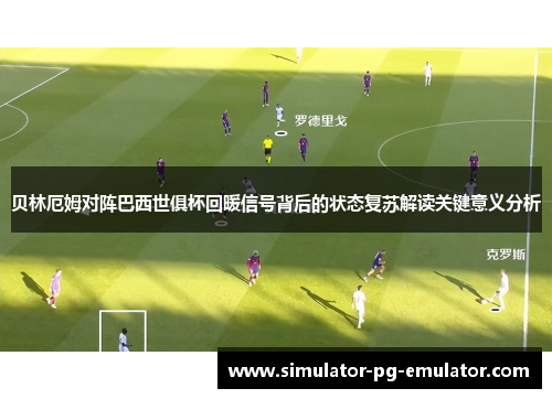 贝林厄姆对阵巴西世俱杯回暖信号背后的状态复苏解读关键意义分析 贝林厄姆对阵巴西世俱杯回暖信号背后的状态复苏解读关键意义分析