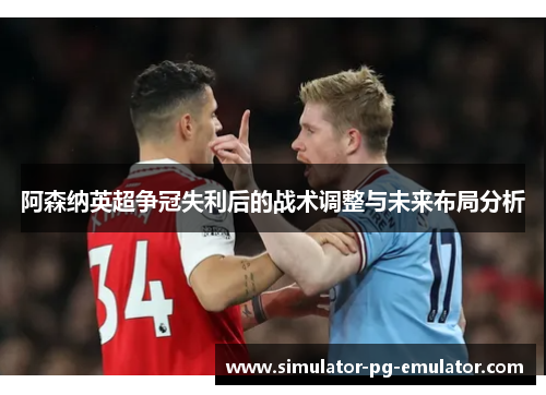 阿森纳英超争冠失利后的战术调整与未来布局分析 阿森纳英超争冠失利后的战术调整与未来布局分析