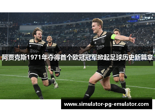 阿贾克斯1971年夺得首个欧冠冠军掀起足球历史新篇章 阿贾克斯1971年夺得首个欧冠冠军掀起足球历史新篇章