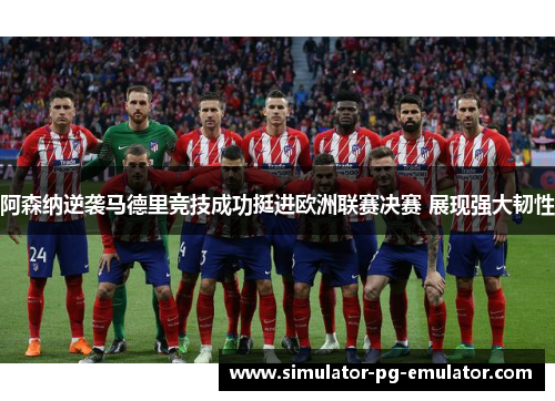 阿森纳逆袭马德里竞技成功挺进欧洲联赛决赛 展现强大韧性 阿森纳逆袭马德里竞技成功挺进欧洲联赛决赛 展现强大韧性