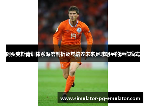 阿贾克斯青训体系深度剖析及其培养未来足球明星的运作模式 阿贾克斯青训体系深度剖析及其培养未来足球明星的运作模式