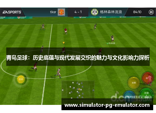 青岛足球:历史底蕴与现代发展交织的魅力与文化影响力探析 青岛足球:历史底蕴与现代发展交织的魅力与文化影响力探析