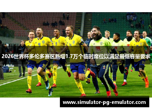 2026世界杯多伦多赛区新增1.7万个临时席位以满足最低容量要求 2026世界杯多伦多赛区新增1.7万个临时席位以满足最低容量要求