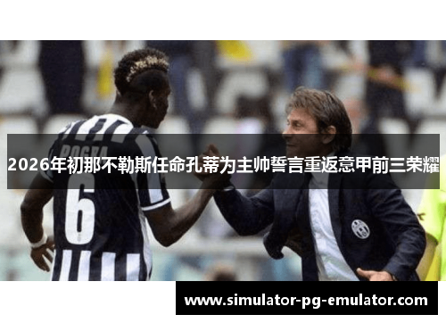 2026年初那不勒斯任命孔蒂为主帅誓言重返意甲前三荣耀 2026年初那不勒斯任命孔蒂为主帅誓言重返意甲前三荣耀