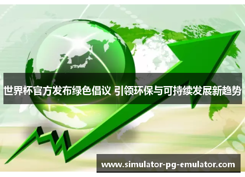 世界杯官方发布绿色倡议 引领环保与可持续发展新趋势 世界杯官方发布绿色倡议 引领环保与可持续发展新趋势
