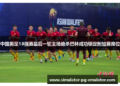中国男足18强赛最后一轮主场绝杀巴林成功锁定附加赛席位 中国男足18强赛最后一轮主场绝杀巴林成功锁定附加赛席位