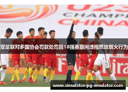 亚足联对多国协会罚款处罚因18强赛期间违规燃放烟火行为 亚足联对多国协会罚款处罚因18强赛期间违规燃放烟火行为