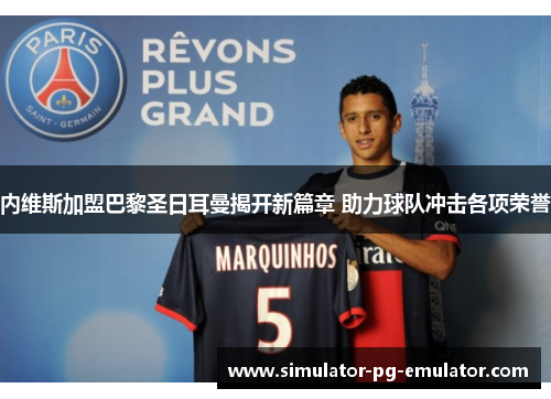 内维斯加盟巴黎圣日耳曼揭开新篇章 助力球队冲击各项荣誉