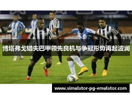 博塔弗戈错失巴甲领先良机与争冠形势再起波澜 博塔弗戈错失巴甲领先良机与争冠形势再起波澜