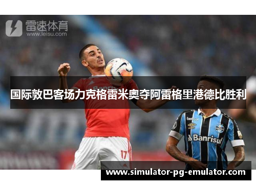 国际敦巴客场力克格雷米奥夺阿雷格里港德比胜利 国际敦巴客场力克格雷米奥夺阿雷格里港德比胜利