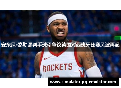 安东尼·泰勒漏判手球引争议德国对西班牙比赛风波再起 安东尼·泰勒漏判手球引争议德国对西班牙比赛风波再起