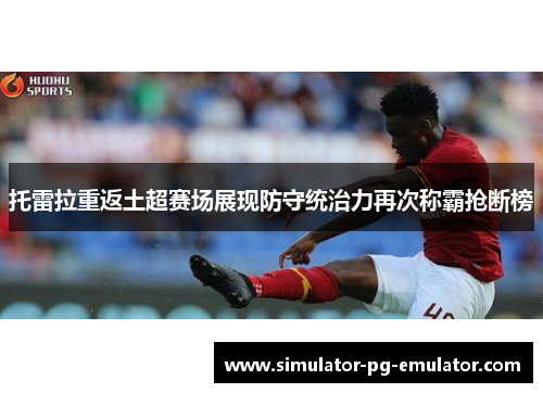 托雷拉重返土超赛场展现防守统治力再次称霸抢断榜 托雷拉重返土超赛场展现防守统治力再次称霸抢断榜