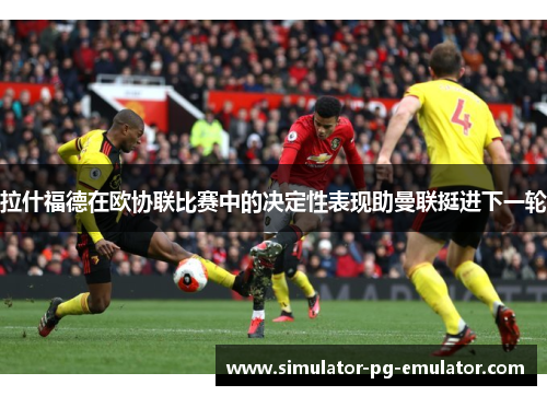 拉什福德在欧协联比赛中的决定性表现助曼联挺进下一轮 拉什福德在欧协联比赛中的决定性表现助曼联挺进下一轮