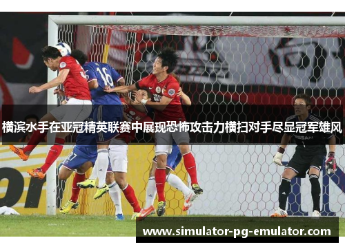 横滨水手在亚冠精英联赛中展现恐怖攻击力横扫对手尽显冠军雄风