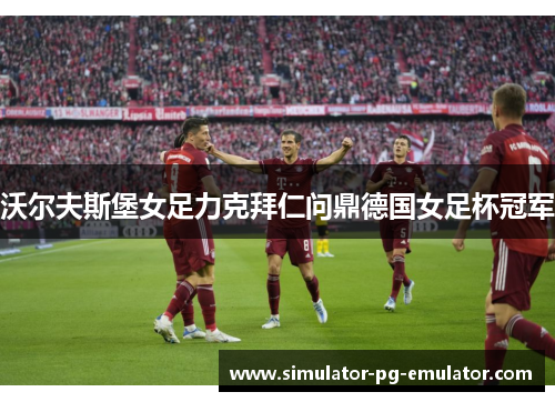 沃尔夫斯堡女足力克拜仁问鼎德国女足杯冠军