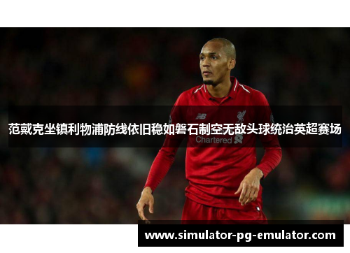范戴克坐镇利物浦防线依旧稳如磐石制空无敌头球统治英超赛场 范戴克坐镇利物浦防线依旧稳如磐石制空无敌头球统治英超赛场
