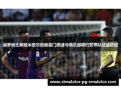 赫罗纳主教练米歇尔拒绝豪门邀请与俱乐部续约誓带队征战欧冠